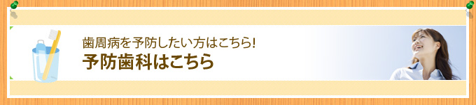 歯周病を予防したい方はこちら！ 予防歯科はこちら