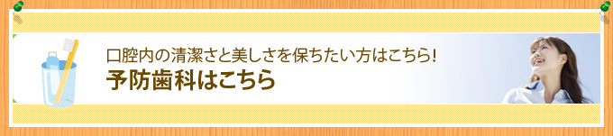 口腔内の清潔さと美しさを保ちたい方はこちら！予防歯科はこちら