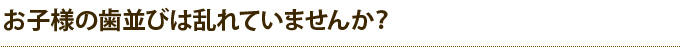 お子様の歯並びは乱れていませんか？