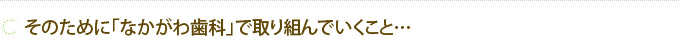 そのために「なかがわ歯科」で取り組んでいくこと…