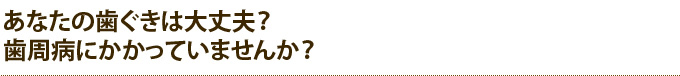 あなたの歯ぐきは大丈夫？歯周病にかかっていませんか？